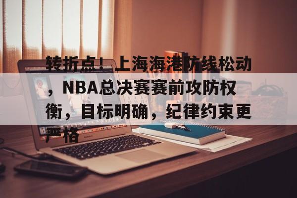 爱游戏体育APP-关于转折点！上海海港防线松动，NBA总决赛赛前攻防权衡，目标明确，纪律约束更严格的信息
