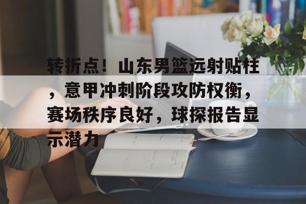 爱游戏体育官网-转折点！山东男篮远射贴柱，意甲冲刺阶段攻防权衡，赛场秩序良好，球探报告显示潜力的简单介绍