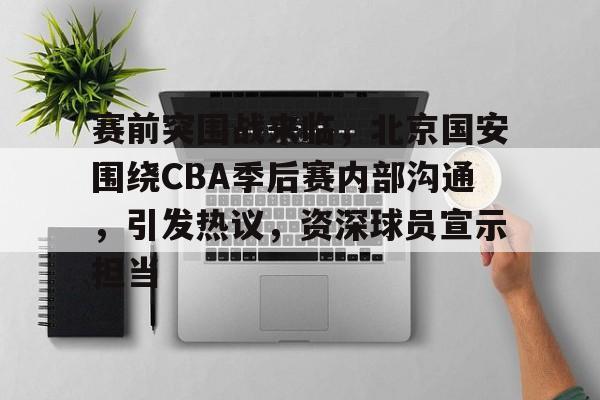 赛前突围战来临，北京国安围绕CBA季后赛内部沟通，引发热议，资深球员宣示担当的简单介绍