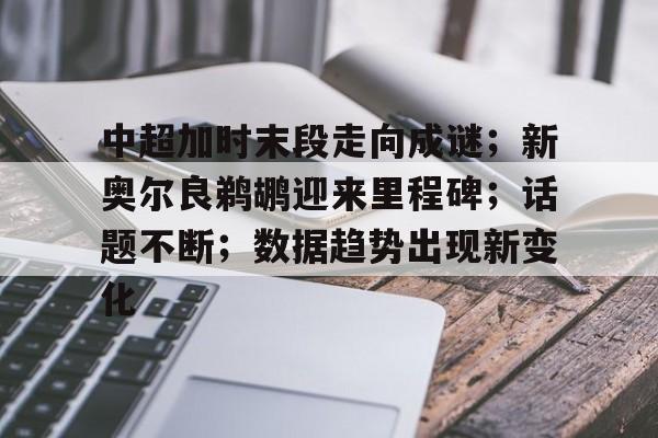 爱游戏体育网页版-中超加时末段走向成谜；新奥尔良鹈鹕迎来里程碑；话题不断；数据趋势出现新变化的简单介绍