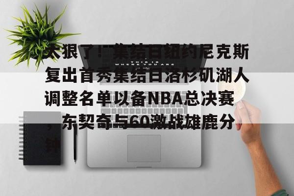 爱游戏体育官网-关于太狠了！集结日纽约尼克斯复出首秀集结日洛杉矶湖人调整名单以备NBA总决赛，东契奇与60激战雄鹿分钟的信息