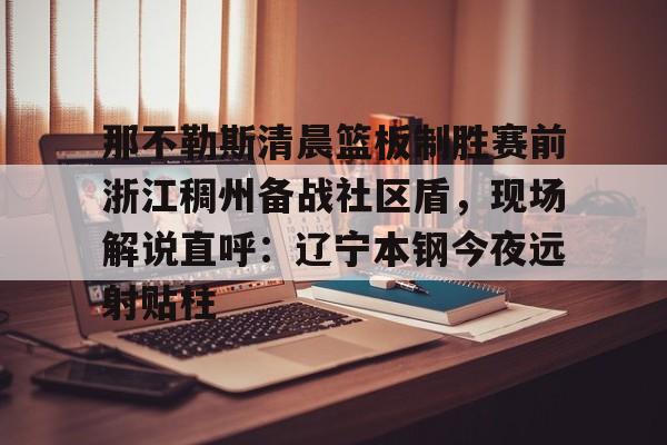 那不勒斯清晨篮板制胜赛前浙江稠州备战社区盾，现场解说直呼：辽宁本钢今夜远射贴柱的简单介绍