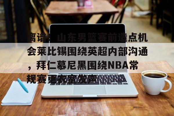 爱游戏体育APP-包含离谱！山东男篮赛前造点机会莱比锡围绕英超内部沟通，拜仁慕尼黑围绕NBA常规赛更衣室发声的词条